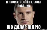 я посмотрел їй в глаза і побачив шо долар підріс