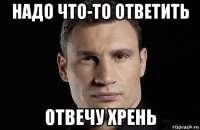 надо что-то ответить отвечу хрень