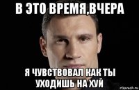 в это время,вчера я чувствовал как ты уходишь на хуй