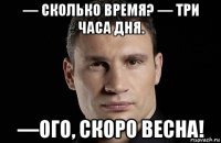 — сколько время? — три часа дня. —ого, скоро весна!