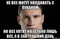 не все могут колдовать с пуканом но все хотят но телько лишь все, а в завтрашний день