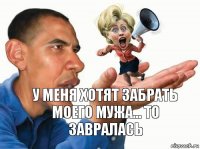 У меня хотят забрать моего мужа... То завралась