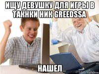 ищу девушку для игры в такнки ник greedssa нашел