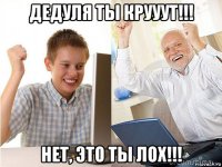 дедуля ты крууут!!! нет, это ты лох!!!