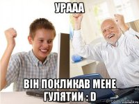 урааа він покликав мене гулятии : d