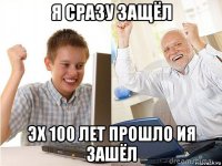 я сразу защёл эх 100 лет прошло ия зашёл