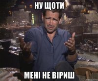 ну щоти мені не віриш