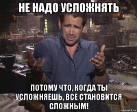 не надо усложнять потому что, когда ты усложняешь, все становится сложным!