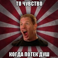 то чувство когда потек душ