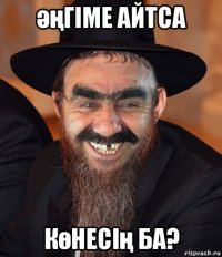 әңгiме айтса көнесiң ба?