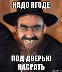 надо ягоде под дверью насрать