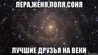 лера,женя,поля,соня лучшие друзья на веки