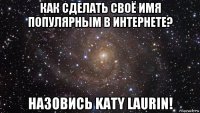 как сделать своё имя популярным в интернете? назовись katy laurin!