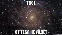 твоё от тебя не уйдёт