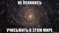 не ленинись учисьжить в этом мире