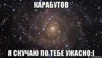 карабутов я скучаю по тебе ужасно:(