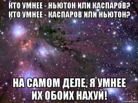 кто умнее - ньютон или каспаров? кто умнее - каспаров или ньютон? на самом деле, я умнее их обоих нахуй!