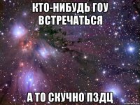 кто-нибудь гоу встречаться а то скучно пздц