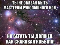 ты не обязан быть мастером рукопашного боя, но бегать ты должен, как скаковая кобыла!