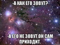 -а как его зовут? -а его не зовут,он сам приходит.