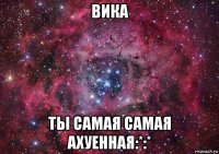 вика ты самая самая ахуенная:*:*