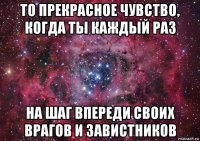 то прекрасное чувство, когда ты каждый раз на шаг впереди своих врагов и завистников