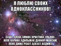 я люблю своих одноклассников! саша, алена, амина, кристина, ульяна , юля, карина, адильжан, данияр, максим, лёня, дима, рахат, бекзат, вадим))