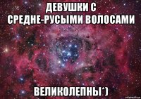 девушки с средне-русыми волосами великолепны*)