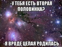 -у тебя есть вторая половинка? -я вроде целая родилась