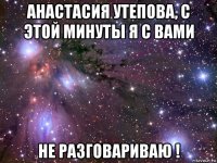 анастасия утепова, с этой минуты я с вами не разговариваю !