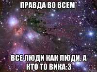 правда во всем* все люди как люди, а кто то вика:з