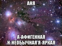 аня а-афигенная н-необычная я-яркая