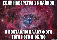 если наберётся 25 лайков я поставлю на аву фото того кого люблю