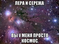 лера и сережа вы у меня просто космос