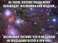 не знаю, почему люди меня ненавидят. возможно,они мудаки. возможно, потому-что я называю их мудаками вслух и при них.