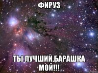 фируз ты лучший,барашка мой!!!