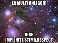 la multi ani,igor! vise implinite,stima,respect