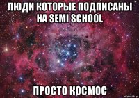 люди которые подписаны на semi school просто космос