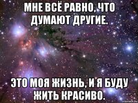 мне всё равно, что думают другие. это моя жизнь, и я буду жить красиво.