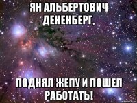 ян альбертович дененберг, поднял жепу и пошел работать!