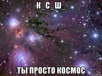 к_с_ш_ ты просто космос