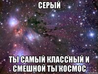 серый ты самый классный и смешной ты космос