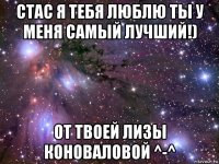 стас я тебя люблю ты у меня самый лучший!) от твоей лизы коноваловой ^-^