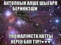 актолкын апше шыгарп беринизши ♡♡♡ !!пожалуйста катты керек боп тур!♥♥♥