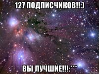 127 подписчиков!!:) вы лучшие!!!:***