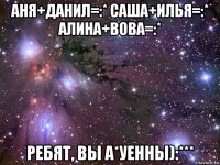 аня+данил=:* саша+илья=:* алина+вова=:* ребят, вы а*уенны):***