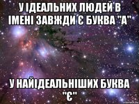 у ідеальних людей в імені завжди є буква "а" у найідеальніших буква "є"