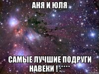 аня и юля самые лучшие подруги навеки ! :****