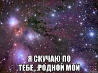  я скучаю по тебе...родной мой