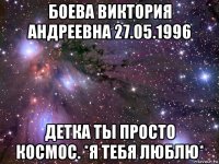 боева виктория андреевна 27.05.1996 детка ты просто космос. *я тебя люблю*